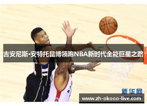 吉安尼斯·安特托昆博领跑NBA新时代全能巨星之路 吉安尼斯·安特托昆博领跑NBA新时代全能巨星之路
