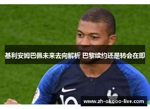 基利安姆巴佩未来去向解析 巴黎续约还是转会在即 基利安姆巴佩未来去向解析 巴黎续约还是转会在即