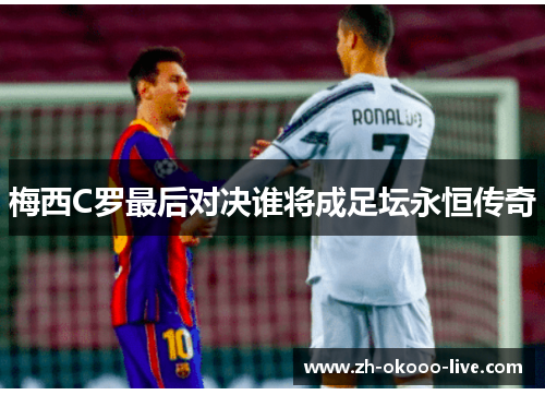 梅西C罗最后对决谁将成足坛永恒传奇 梅西C罗最后对决谁将成足坛永恒传奇