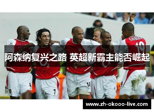 阿森纳复兴之路 英超新霸主能否崛起 阿森纳复兴之路 英超新霸主能否崛起