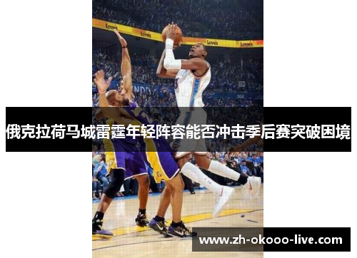 俄克拉荷马城雷霆年轻阵容能否冲击季后赛突破困境 俄克拉荷马城雷霆年轻阵容能否冲击季后赛突破困境
