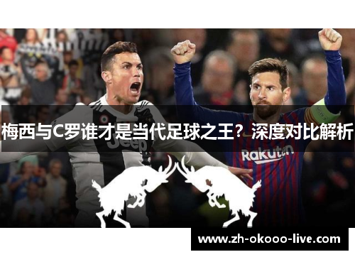 梅西与C罗谁才是当代足球之王?深度对比解析 梅西与C罗谁才是当代足球之王?深度对比解析