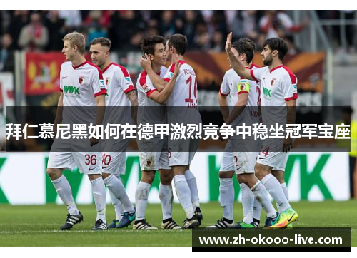 拜仁慕尼黑如何在德甲激烈竞争中稳坐冠军宝座 拜仁慕尼黑如何在德甲激烈竞争中稳坐冠军宝座