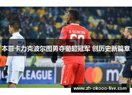 本菲卡力克波尔图勇夺葡超冠军 创历史新篇章 本菲卡力克波尔图勇夺葡超冠军 创历史新篇章