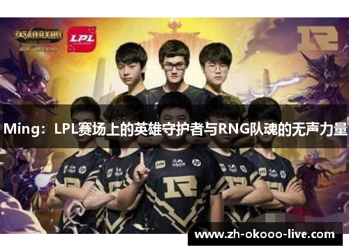 Ming：LPL赛场上的英雄守护者与RNG队魂的无声力量