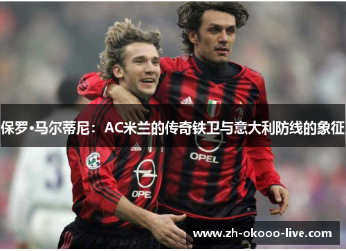 保罗·马尔蒂尼：AC米兰的传奇铁卫与意大利防线的象征