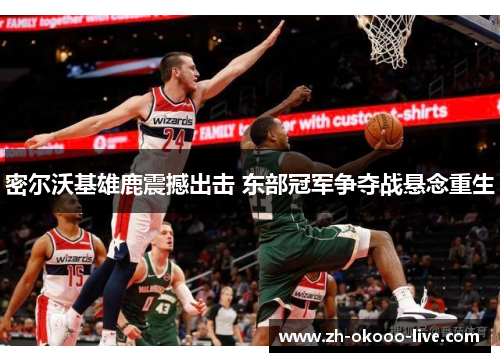 密尔沃基雄鹿震撼出击 东部冠军争夺战悬念重生 密尔沃基雄鹿震撼出击 东部冠军争夺战悬念重生