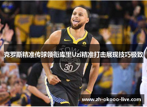 克罗斯精准传球领衔库里Uzi精准打击展现技巧极致 克罗斯精准传球领衔库里Uzi精准打击展现技巧极致