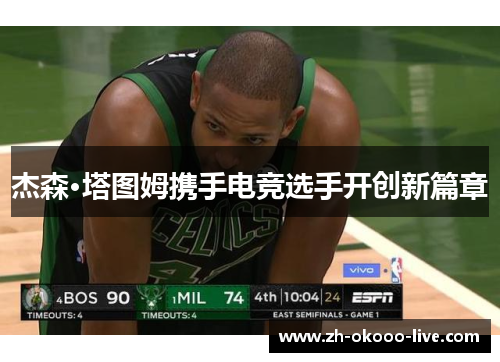 杰森·塔图姆携手电竞选手开创新篇章 杰森·塔图姆携手电竞选手开创新篇章